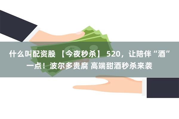 什么叫配资股 【今夜秒杀】 520，让陪伴“酒”一点！波尔多贵腐 高端甜酒秒杀来袭