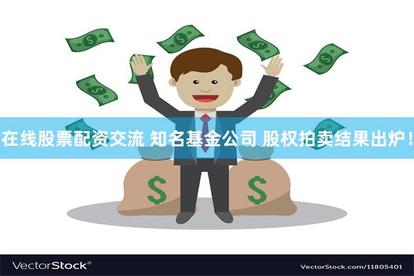 在线股票配资交流 知名基金公司 股权拍卖结果出炉！