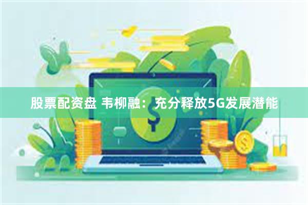 股票配资盘 韦柳融：充分释放5G发展潜能