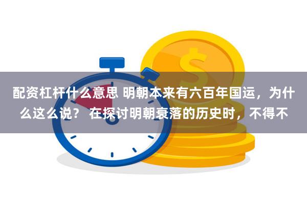 配资杠杆什么意思 明朝本来有六百年国运，为什么这么说？ 在探讨明朝衰落的历史时，不得不