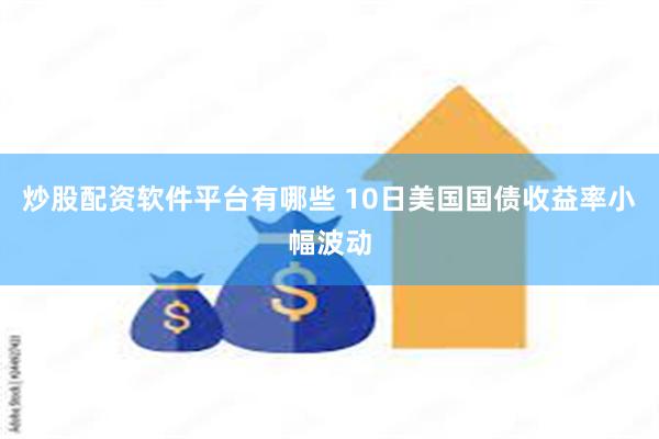 炒股配资软件平台有哪些 10日美国国债收益率小幅波动
