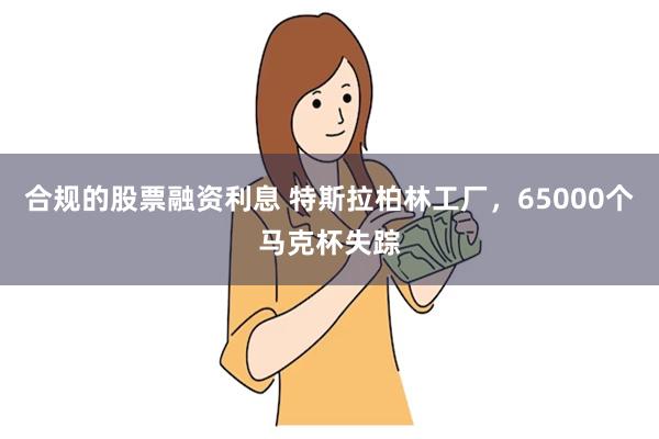 合规的股票融资利息 特斯拉柏林工厂，65000个马克杯失踪