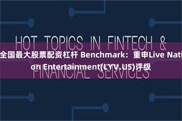 全国最大股票配资杠杆 Benchmark：重申Live Nation Entertainment(LYV.US)评级