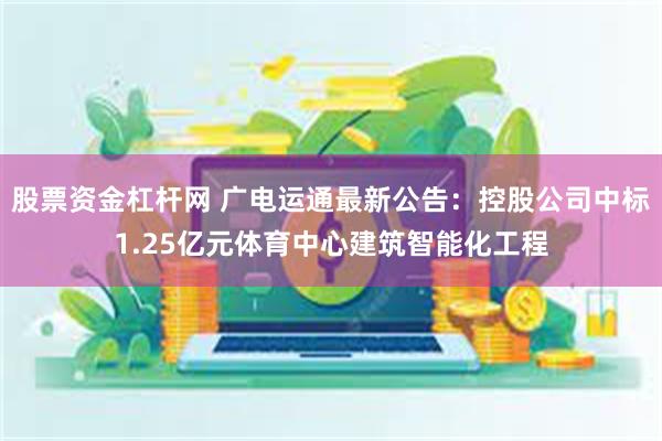 股票资金杠杆网 广电运通最新公告：控股公司中标1.25亿元体育中心建筑智能化工程