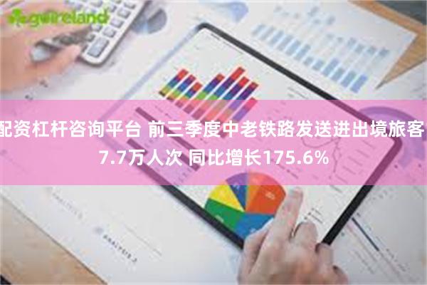 配资杠杆咨询平台 前三季度中老铁路发送进出境旅客17.7万人次 同比增长175.6%