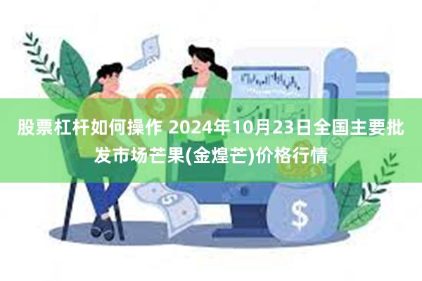 股票杠杆如何操作 2024年10月23日全国主要批发市场芒果(金煌芒)价格行情