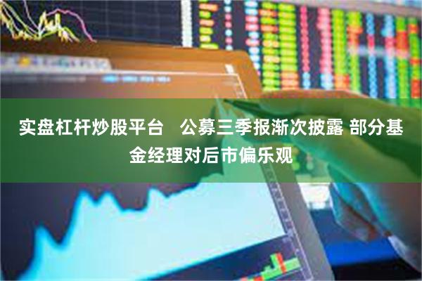 实盘杠杆炒股平台   公募三季报渐次披露 部分基金经理对后市偏乐观