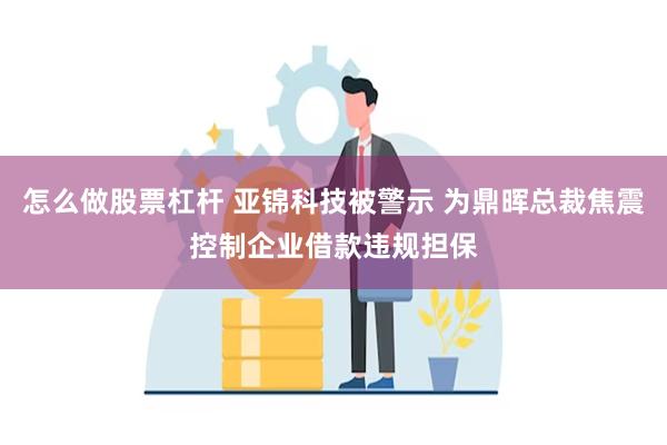 怎么做股票杠杆 亚锦科技被警示 为鼎晖总裁焦震控制企业借款违规担保