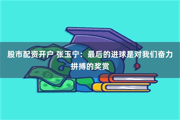 股市配资开户 张玉宁：最后的进球是对我们奋力拼搏的奖赏