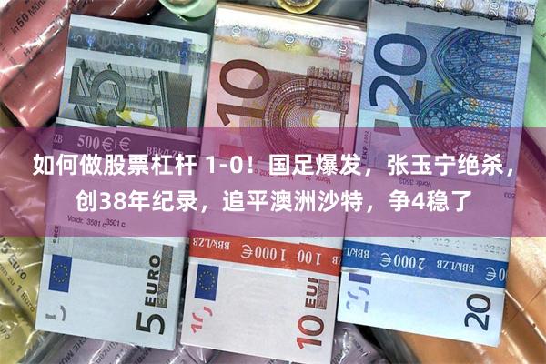 如何做股票杠杆 1-0！国足爆发，张玉宁绝杀，创38年纪录，追平澳洲沙特，争4稳了