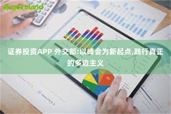 证券投资APP 外交部:以峰会为新起点,践行真正的多边主义
