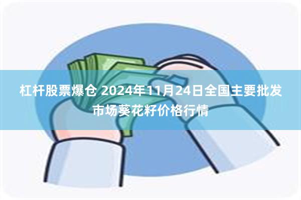 杠杆股票爆仓 2024年11月24日全国主要批发市场葵花籽价格行情