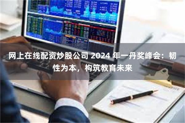 网上在线配资炒股公司 2024 年一丹奖峰会：韧性为本，构筑教育未来