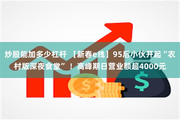 炒股能加多少杠杆 【新春e线】95后小伙开起“农村版深夜食堂” ！高峰期日营业额超4000元