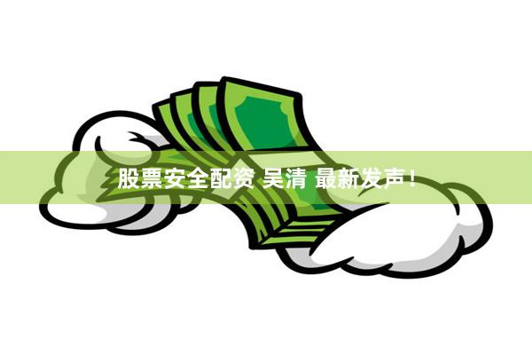 股票安全配资 吴清 最新发声！