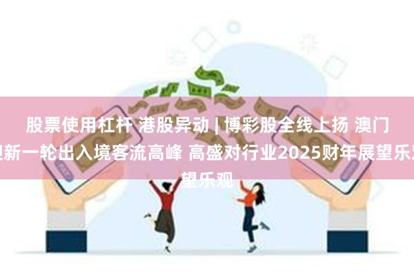 股票使用杠杆 港股异动 | 博彩股全线上扬 澳门迎新一轮出入境客流高峰 高盛对行业2025财年展望乐观