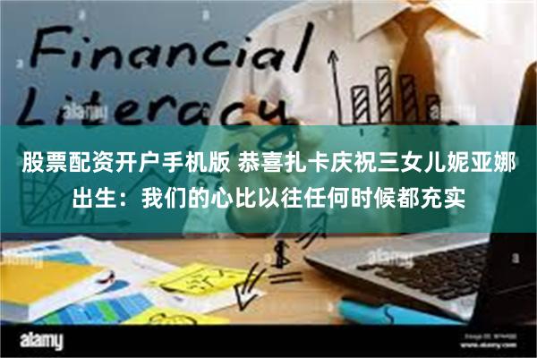 股票配资开户手机版 恭喜扎卡庆祝三女儿妮亚娜出生：我们的心比以往任何时候都充实