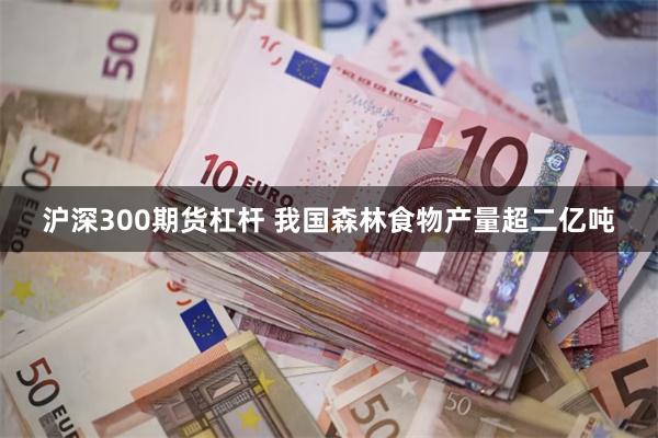 沪深300期货杠杆 我国森林食物产量超二亿吨