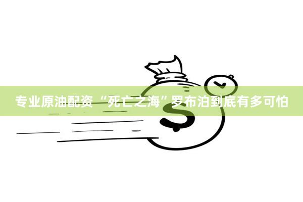 专业原油配资 “死亡之海”罗布泊到底有多可怕