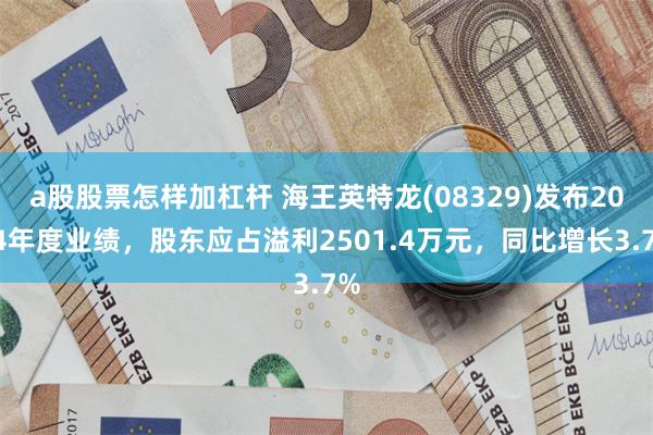 a股股票怎样加杠杆 海王英特龙(08329)发布2024年度业绩，股东应占溢利2501.4万元，同比增长3.7%