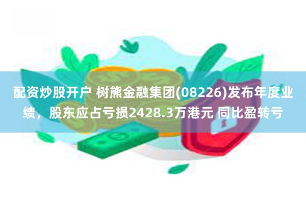 配资炒股开户 树熊金融集团(08226)发布年度业绩，股东应占亏损2428.3万港元 同比盈转亏