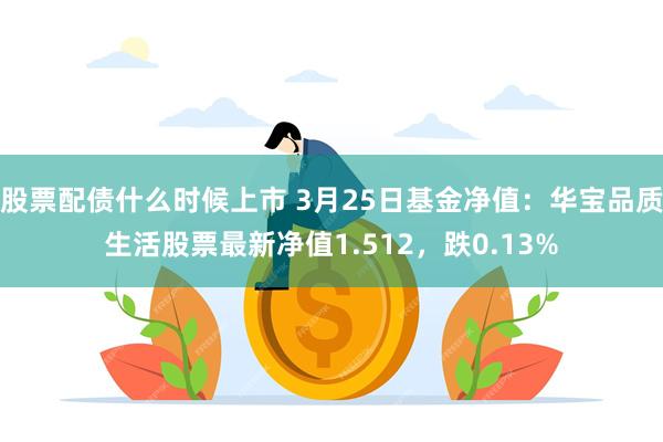 股票配债什么时候上市 3月25日基金净值：华宝品质生活股票最新净值1.512，跌0.13%