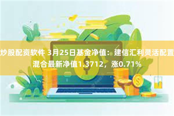 炒股配资软件 3月25日基金净值：建信汇利灵活配置混合最新净值1.3712，涨0.71%