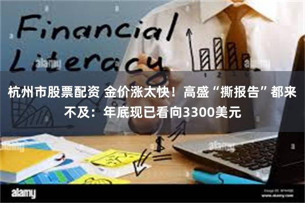 杭州市股票配资 金价涨太快！高盛“撕报告”都来不及：年底现已看向3300美元