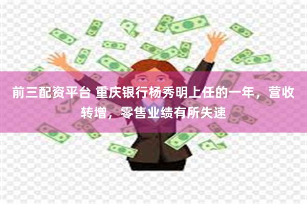 前三配资平台 重庆银行杨秀明上任的一年，营收转增，零售业绩有所失速