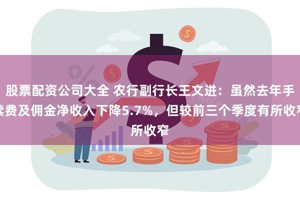 股票配资公司大全 农行副行长王文进：虽然去年手续费及佣金净收入下降5.7%，但较前三个季度有所收窄