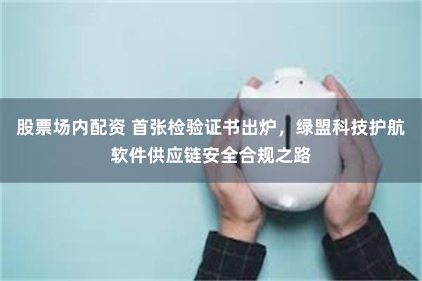 股票场内配资 首张检验证书出炉，绿盟科技护航软件供应链安全合规之路