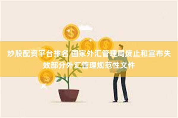 炒股配资平台排名 国家外汇管理局废止和宣布失效部分外汇管理规范性文件