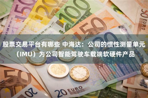 股票交易平台有哪些 中海达：公司的惯性测量单元（IMU）为公司智能驾驶车载端软硬件产品