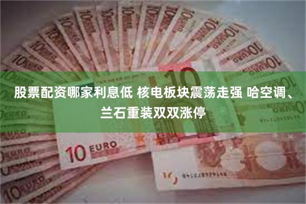 股票配资哪家利息低 核电板块震荡走强 哈空调、兰石重装双双涨停