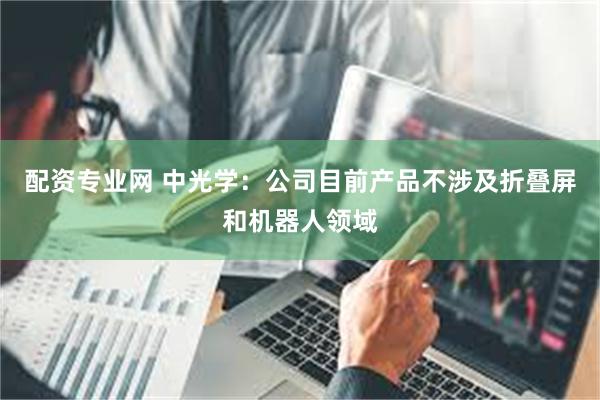 配资专业网 中光学：公司目前产品不涉及折叠屏和机器人领域