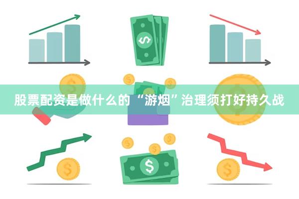 股票配资是做什么的 “游烟”治理须打好持久战