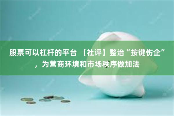 股票可以杠杆的平台 【社评】整治“按键伤企”，为营商环境和市场秩序做加法