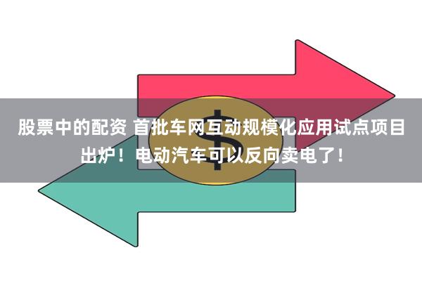股票中的配资 首批车网互动规模化应用试点项目出炉！电动汽车可以反向卖电了！