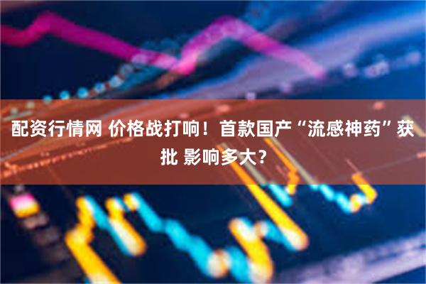 配资行情网 价格战打响！首款国产“流感神药”获批 影响多大？
