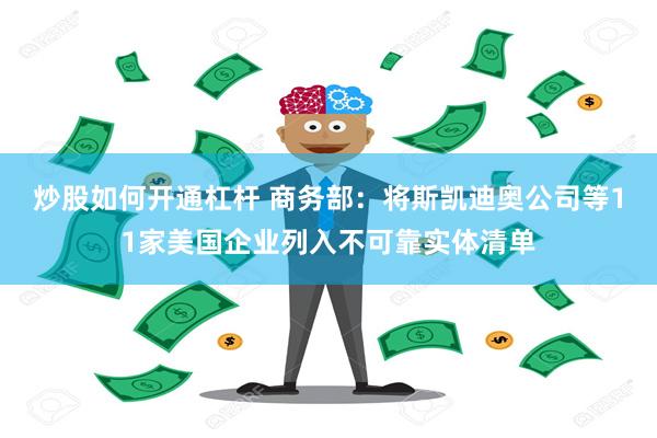 炒股如何开通杠杆 商务部：将斯凯迪奥公司等11家美国企业列入不可靠实体清单
