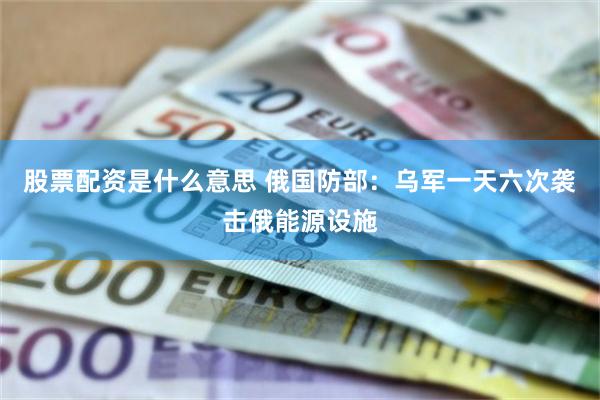 股票配资是什么意思 俄国防部：乌军一天六次袭击俄能源设施
