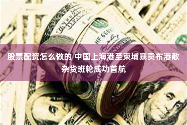 股票配资怎么做的 中国上海港至柬埔寨贡布港散杂货班轮成功首航