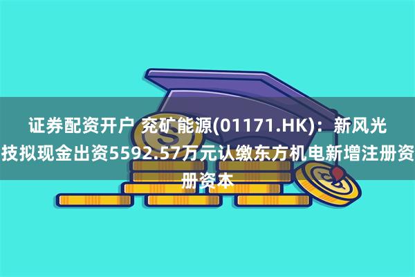 证券配资开户 兖矿能源(01171.HK)：新风光科技拟现金出资5592.57万元认缴东方机电新增注册资本