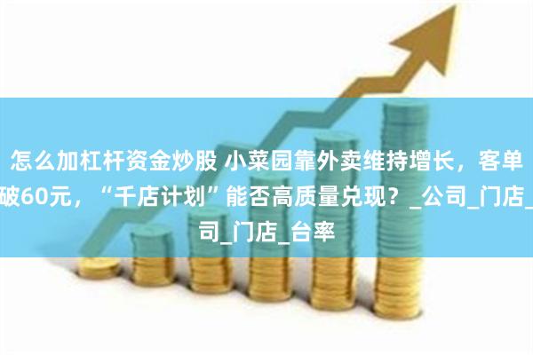 怎么加杠杆资金炒股 小菜园靠外卖维持增长，客单价跌破60元，“千店计划”能否高质量兑现？_公司_门店_台率