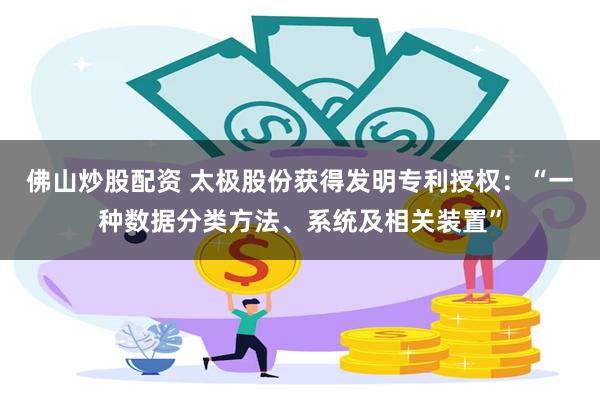 佛山炒股配资 太极股份获得发明专利授权：“一种数据分类方法、系统及相关装置”