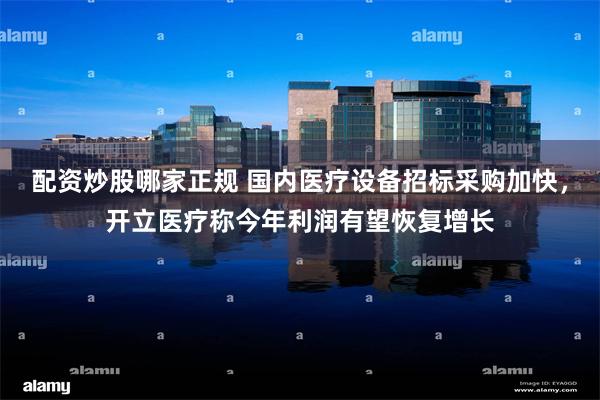 配资炒股哪家正规 国内医疗设备招标采购加快，开立医疗称今年利润有望恢复增长