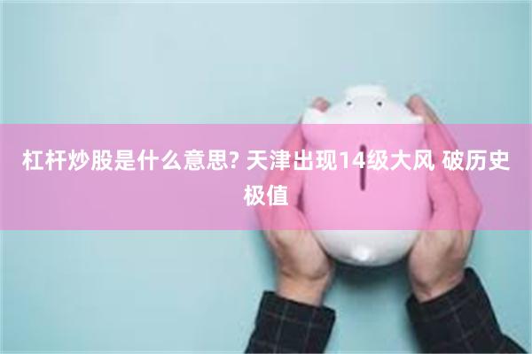 杠杆炒股是什么意思? 天津出现14级大风 破历史极值