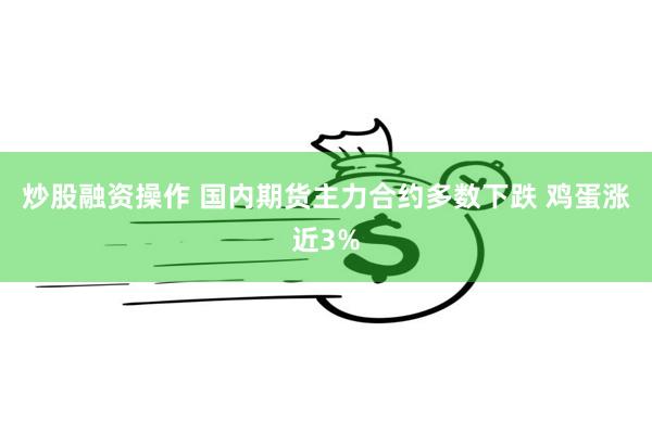 炒股融资操作 国内期货主力合约多数下跌 鸡蛋涨近3%