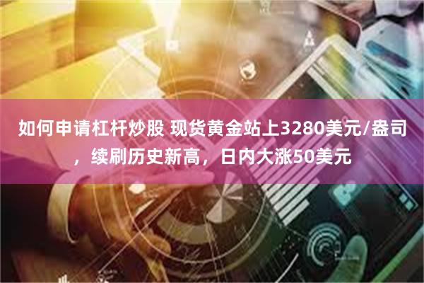如何申请杠杆炒股 现货黄金站上3280美元/盎司，续刷历史新高，日内大涨50美元