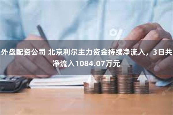 外盘配资公司 北京利尔主力资金持续净流入，3日共净流入1084.07万元